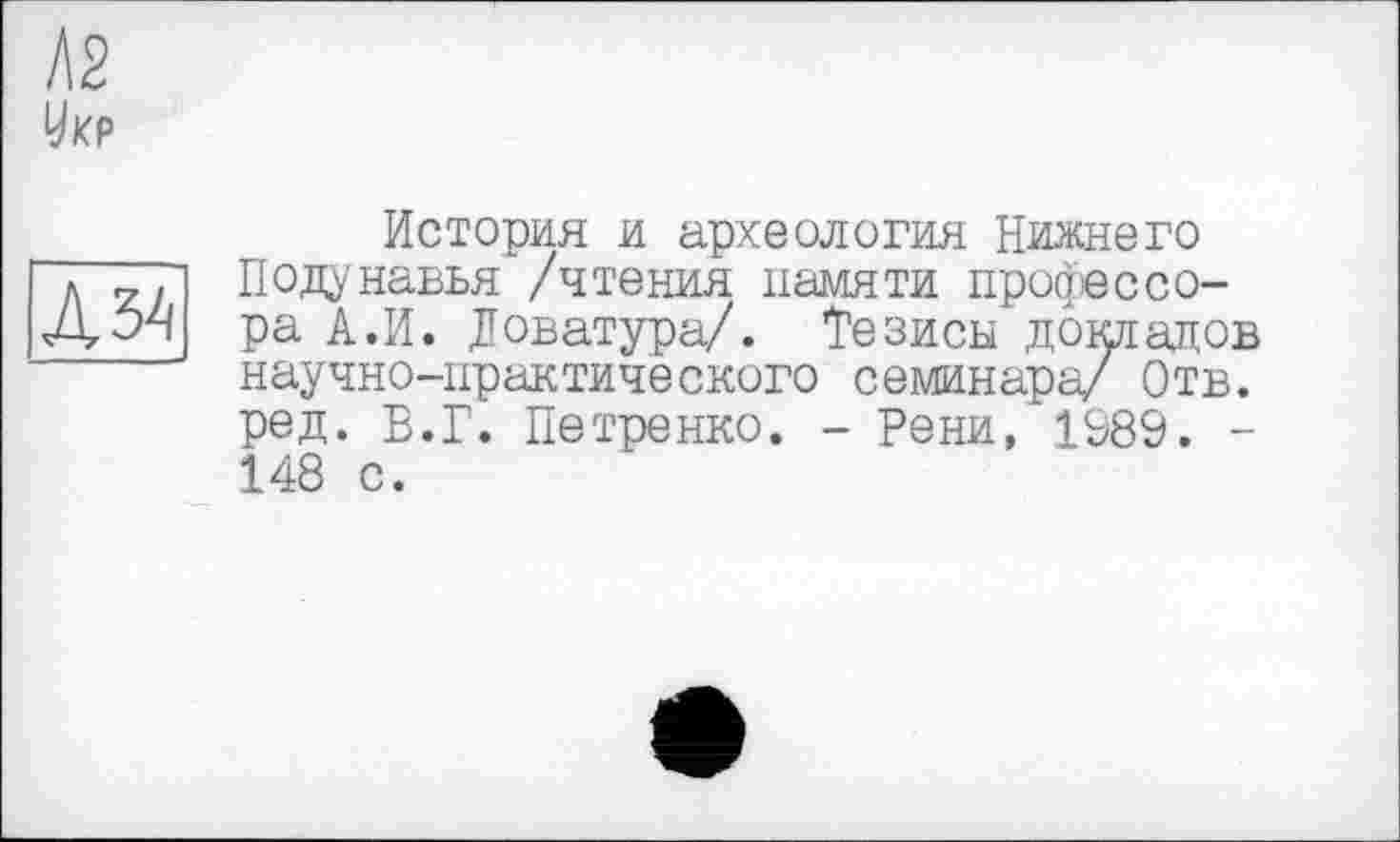 ﻿История и археология Нижнего Подунавья /чтения памяти профессора А.И. Доватура/. Тезисы докладов научно-практического семинара/ Отв. ред. В.Г. Петренко. - Рени, 1989. -148 с.